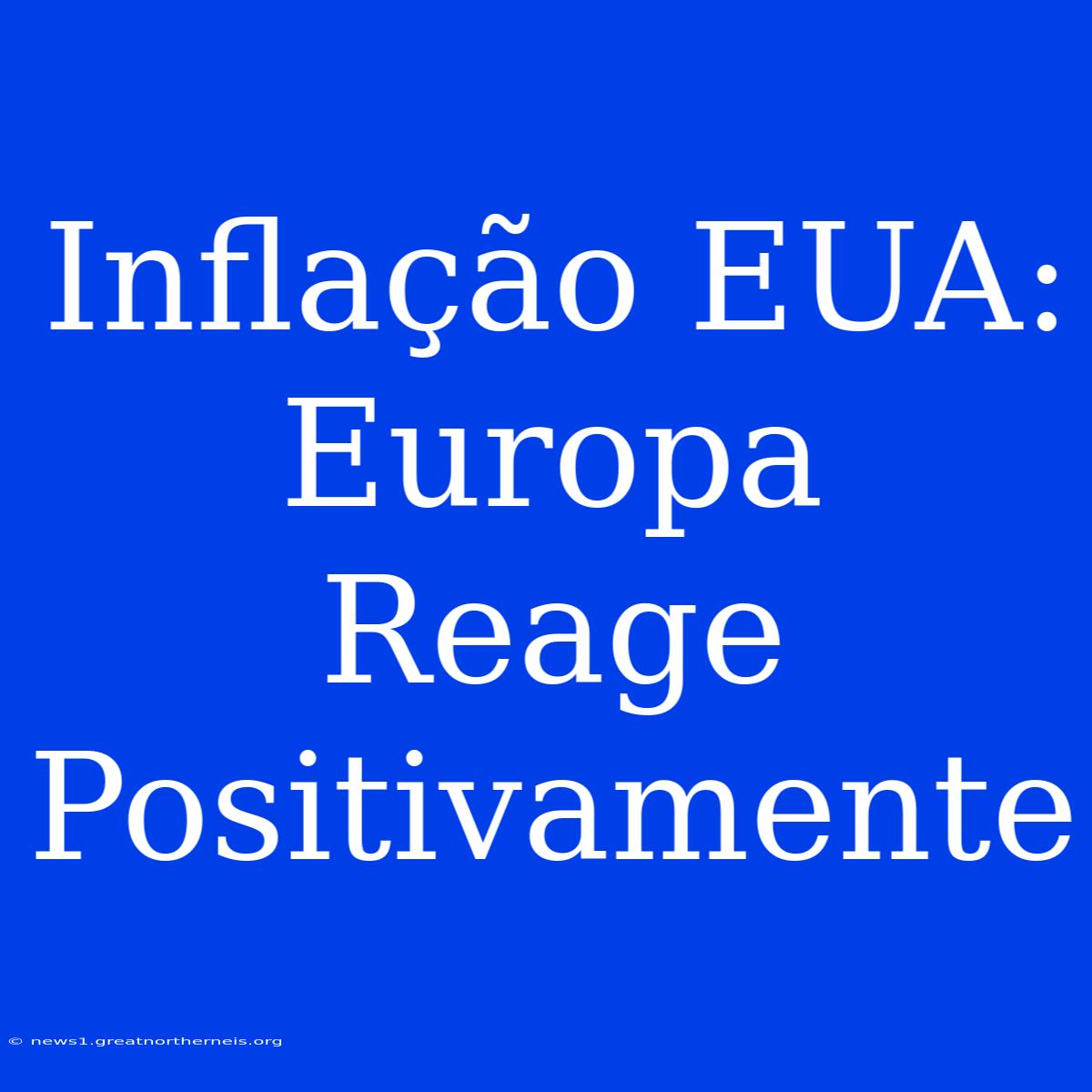 Inflação EUA: Europa Reage Positivamente