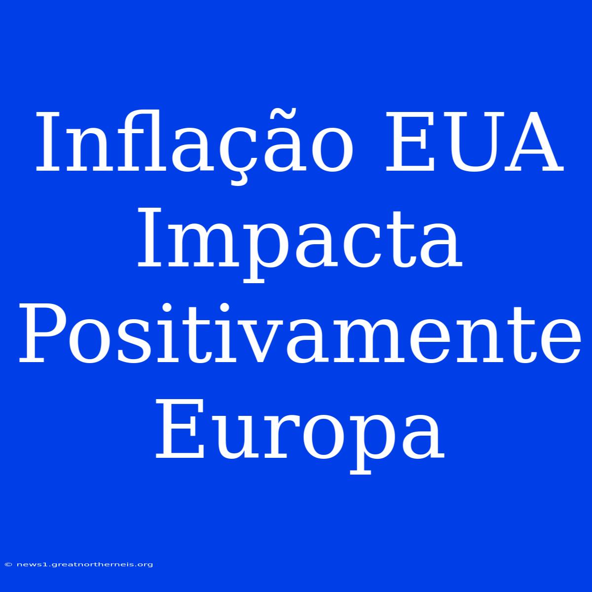 Inflação EUA Impacta Positivamente Europa