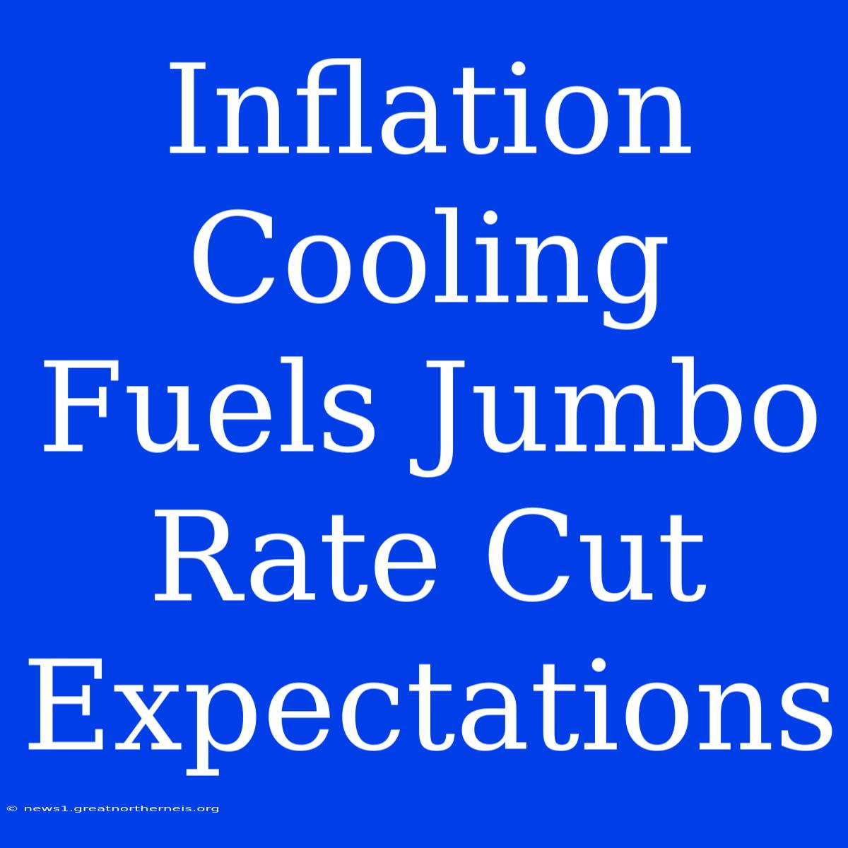 Inflation Cooling Fuels Jumbo Rate Cut Expectations