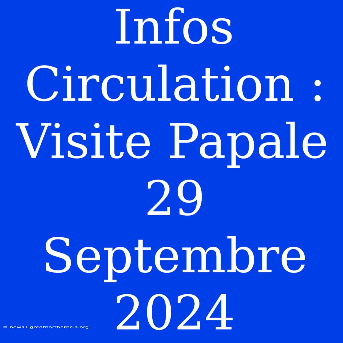 Infos Circulation : Visite Papale 29 Septembre 2024