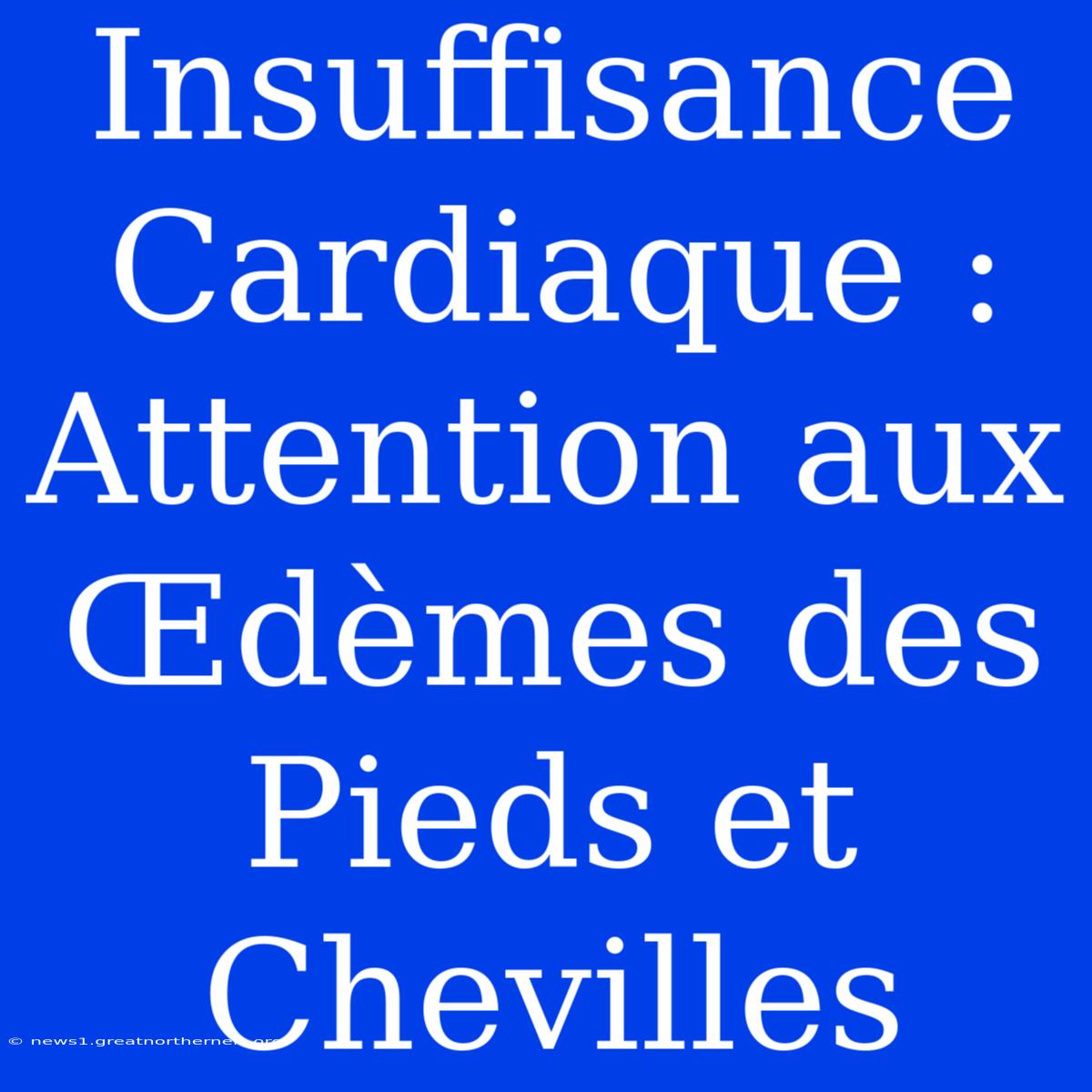 Insuffisance Cardiaque : Attention Aux Œdèmes Des Pieds Et Chevilles