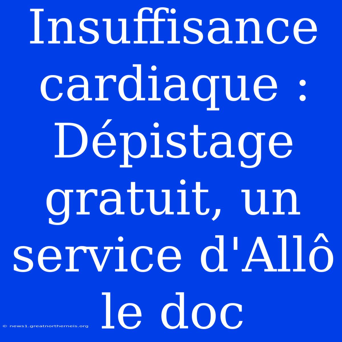 Insuffisance Cardiaque : Dépistage Gratuit, Un Service D'Allô Le Doc