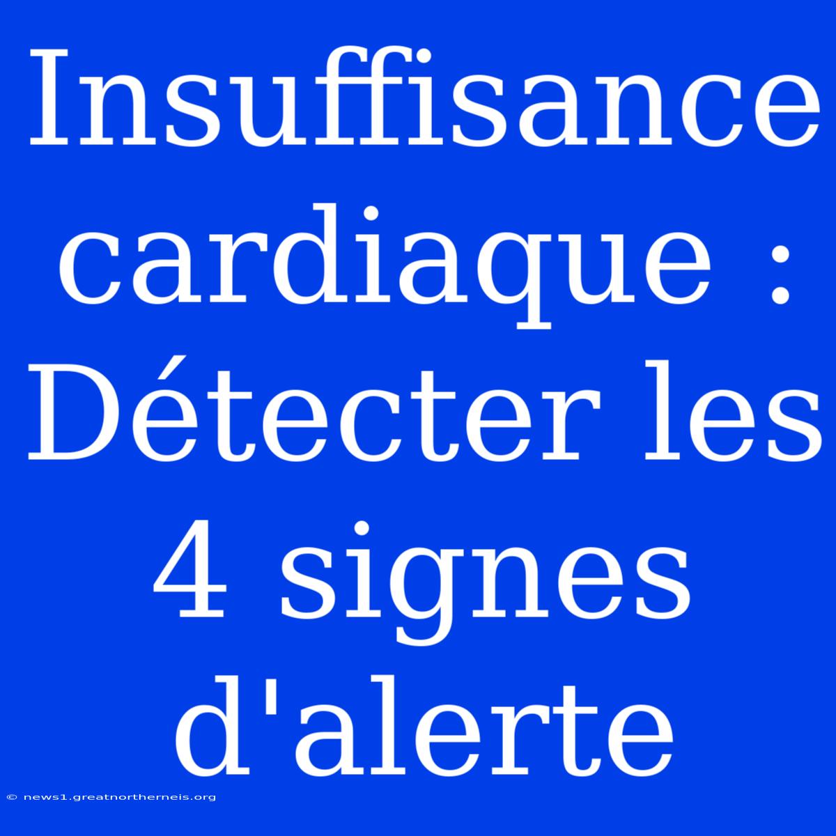 Insuffisance Cardiaque : Détecter Les 4 Signes D'alerte