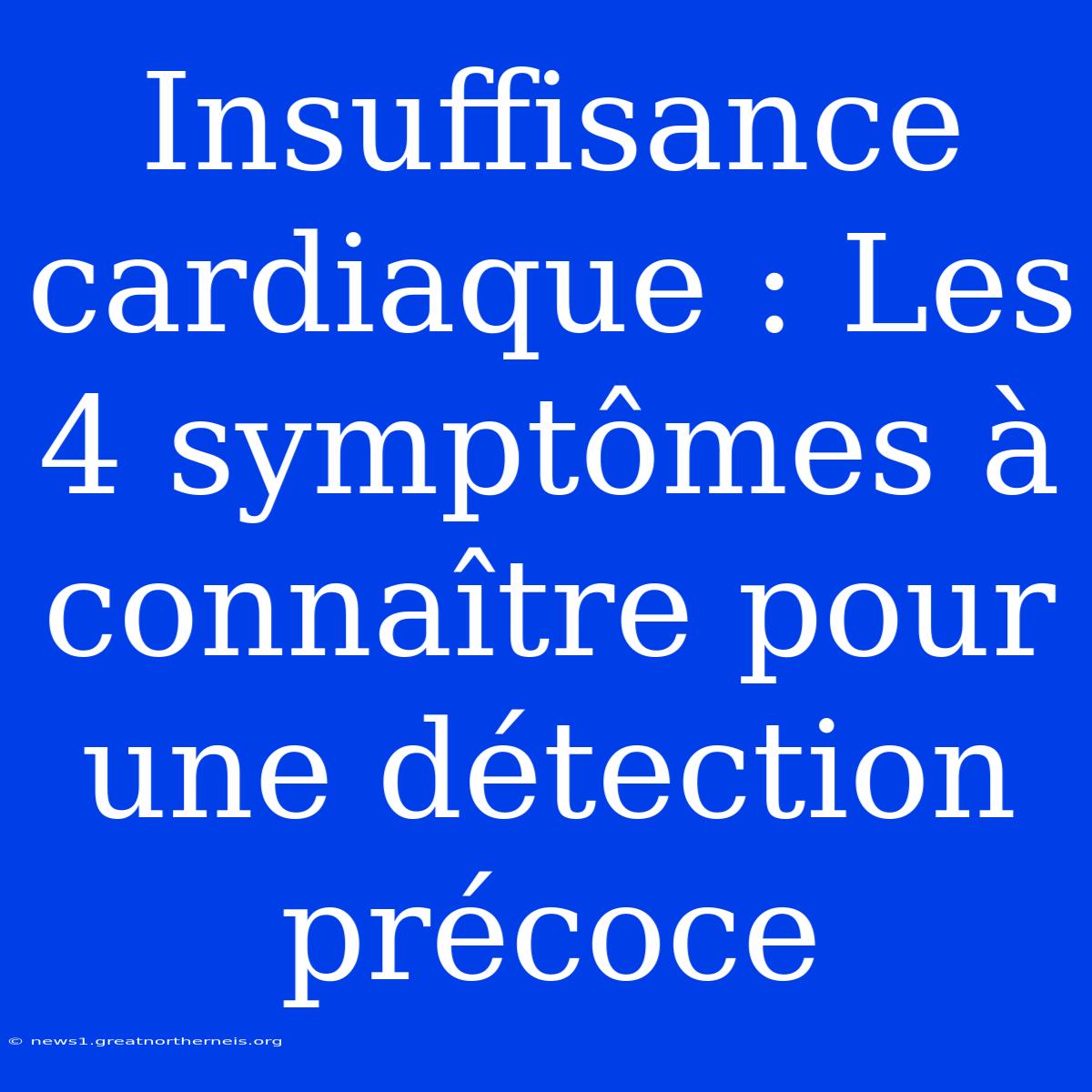 Insuffisance Cardiaque : Les 4 Symptômes À Connaître Pour Une Détection Précoce