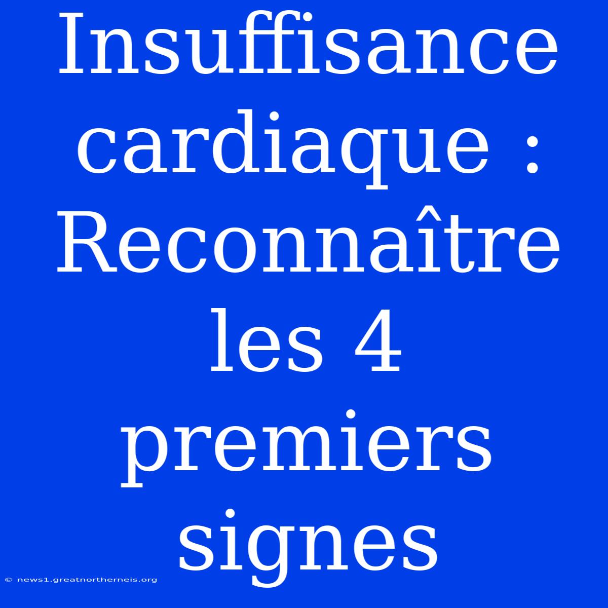 Insuffisance Cardiaque : Reconnaître Les 4 Premiers Signes