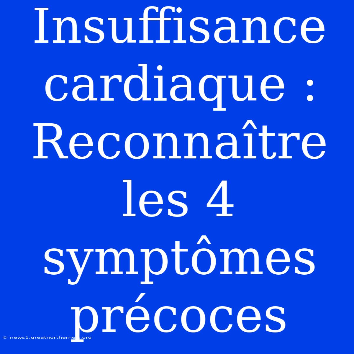 Insuffisance Cardiaque : Reconnaître Les 4 Symptômes Précoces