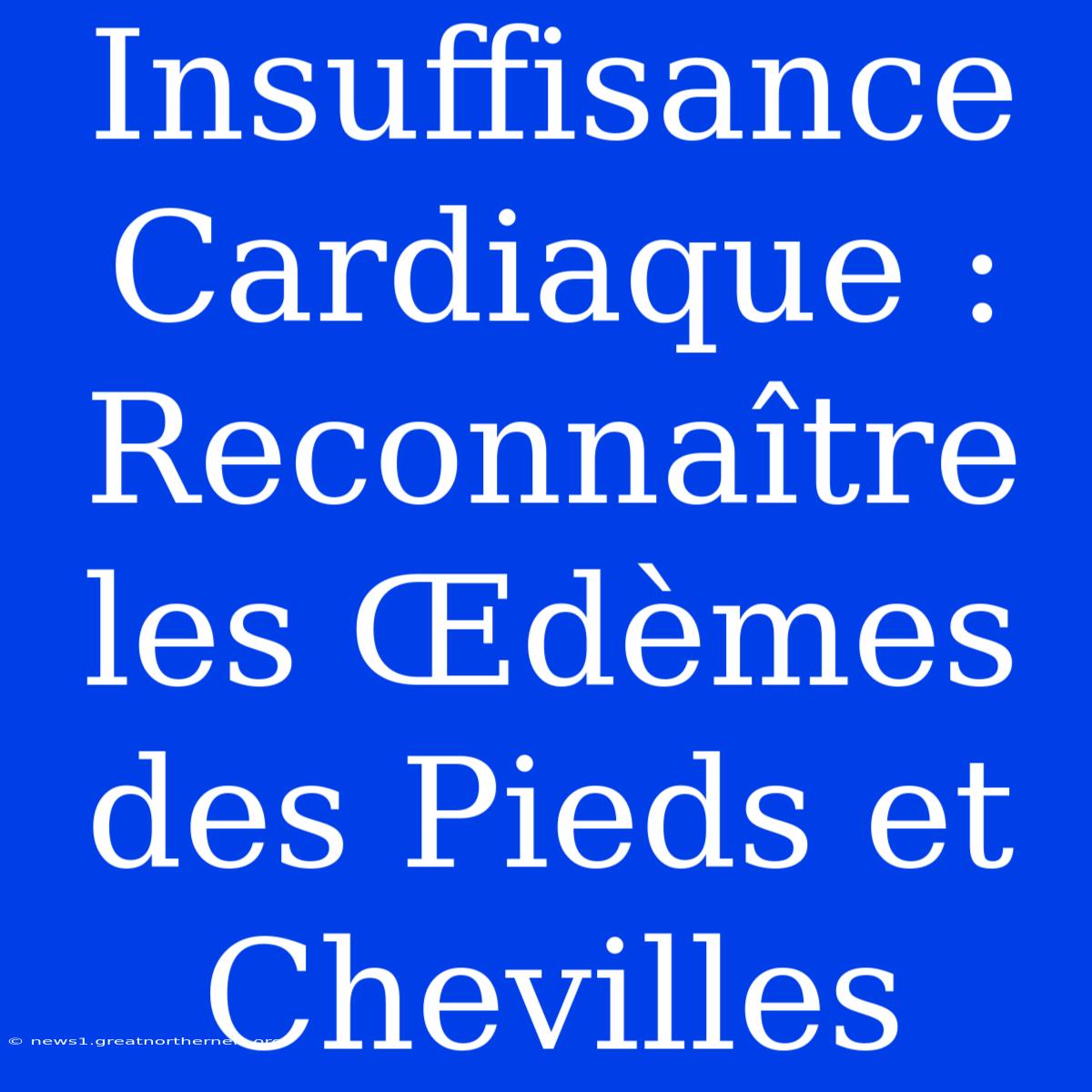 Insuffisance Cardiaque : Reconnaître Les Œdèmes Des Pieds Et Chevilles