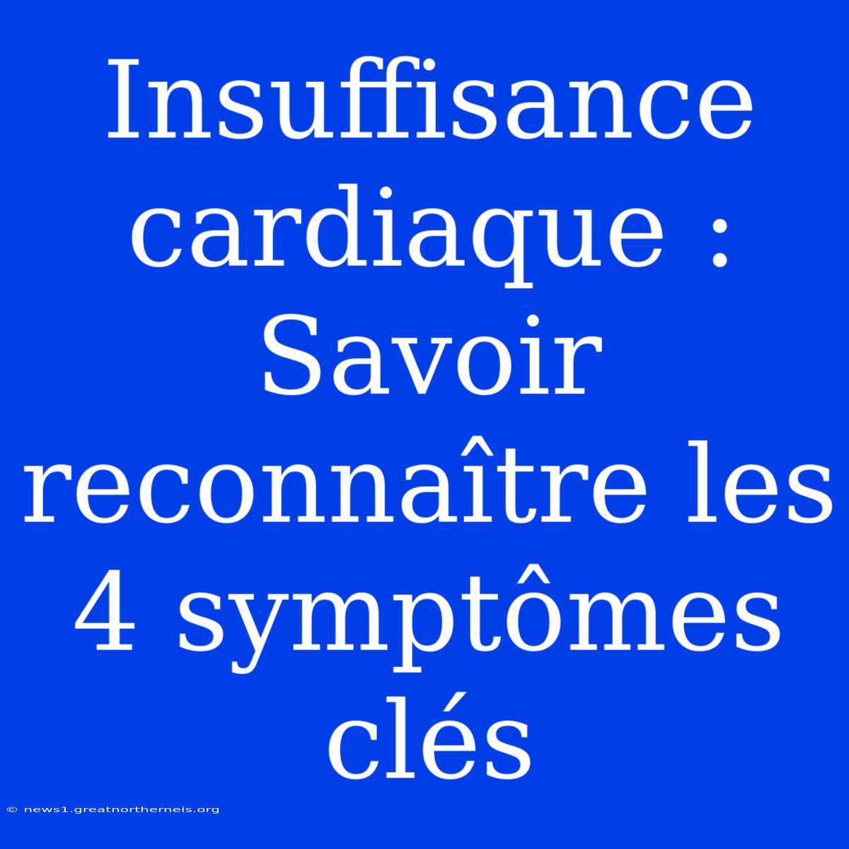 Insuffisance Cardiaque : Savoir Reconnaître Les 4 Symptômes Clés