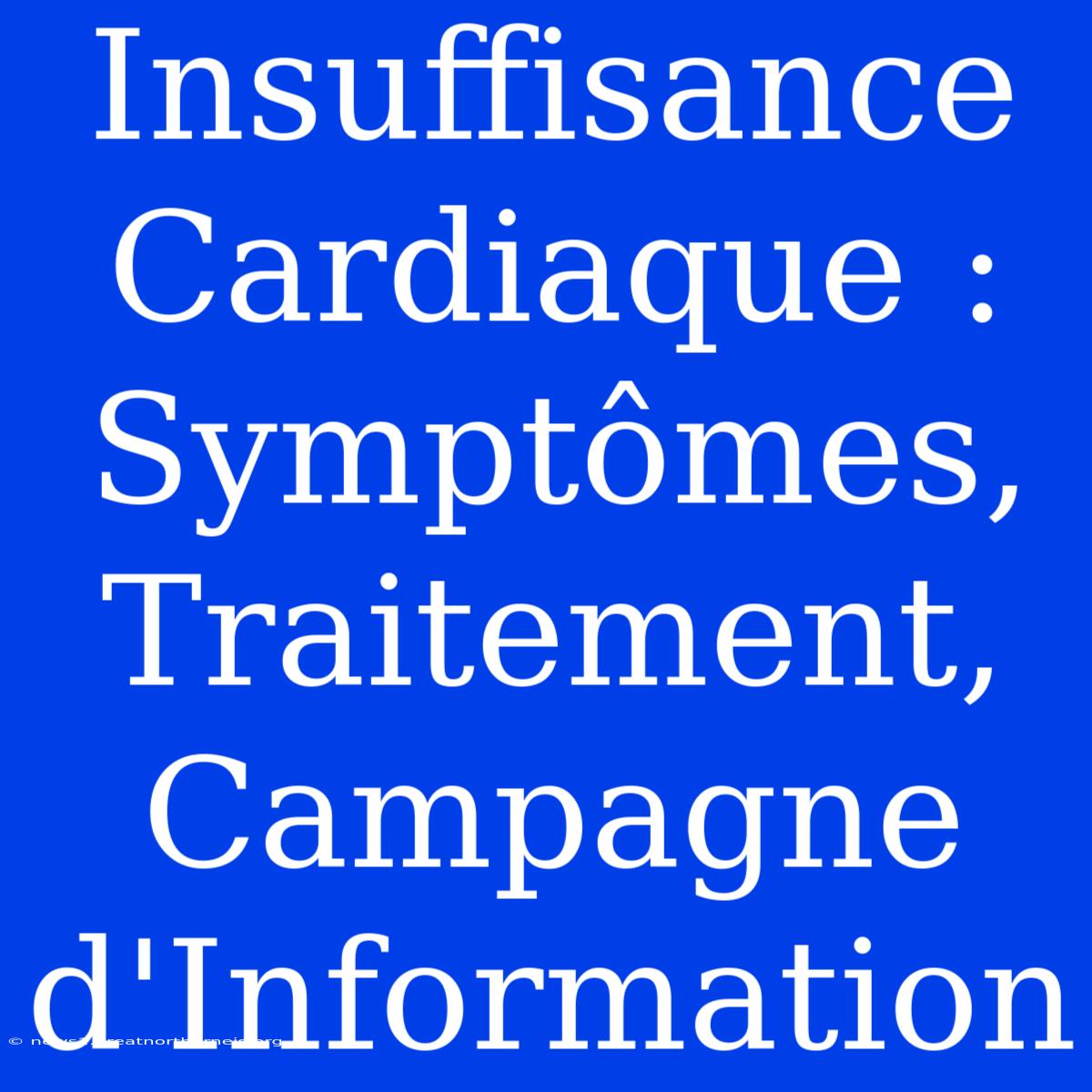 Insuffisance Cardiaque : Symptômes, Traitement, Campagne D'Information