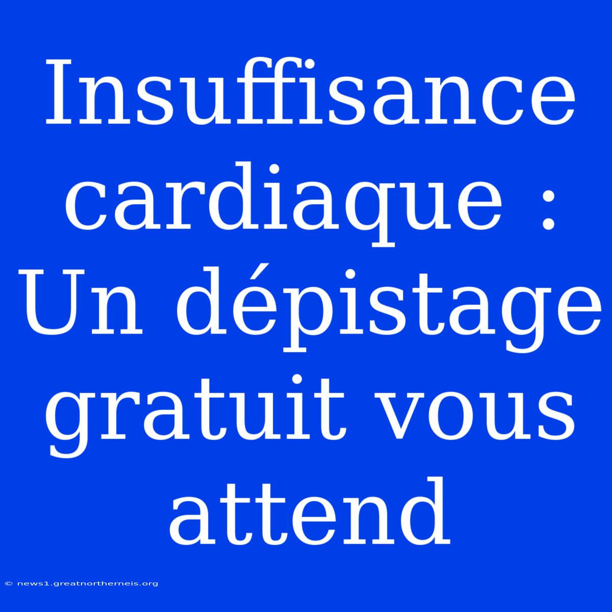 Insuffisance Cardiaque : Un Dépistage Gratuit Vous Attend