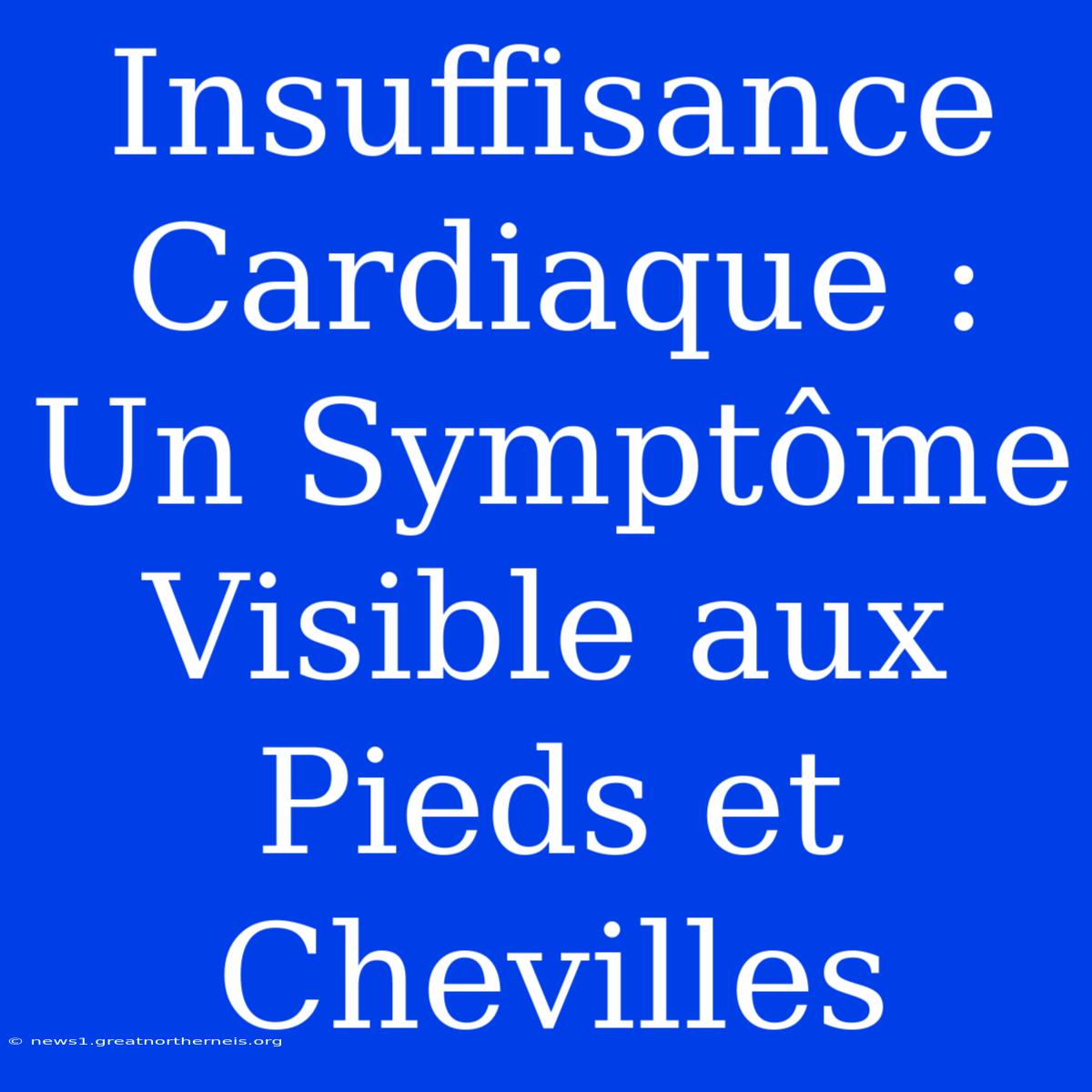 Insuffisance Cardiaque : Un Symptôme Visible Aux Pieds Et Chevilles