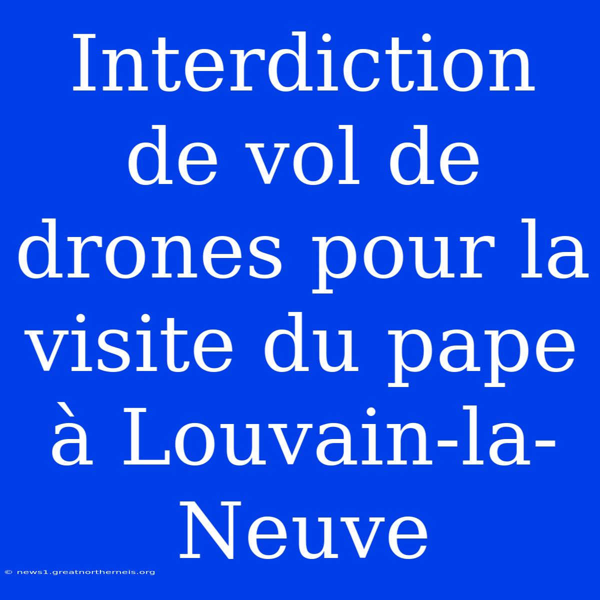 Interdiction De Vol De Drones Pour La Visite Du Pape À Louvain-la-Neuve