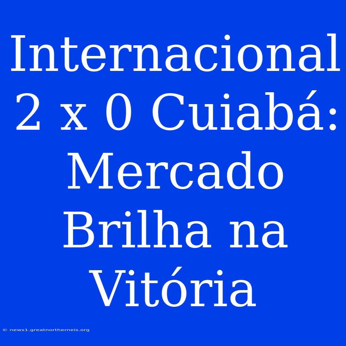 Internacional 2 X 0 Cuiabá: Mercado Brilha Na Vitória