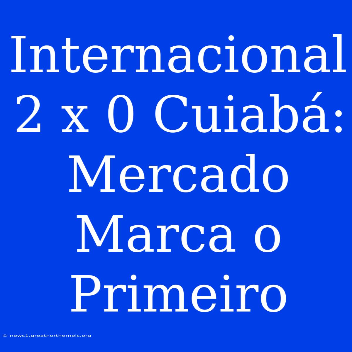 Internacional 2 X 0 Cuiabá: Mercado Marca O Primeiro