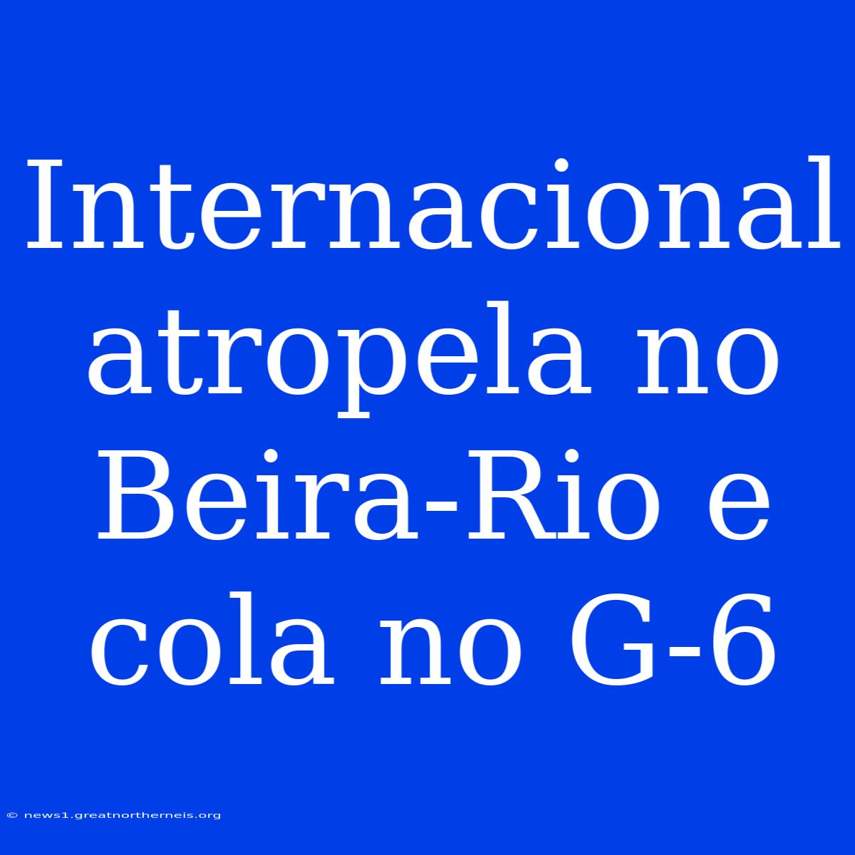 Internacional Atropela No Beira-Rio E Cola No G-6