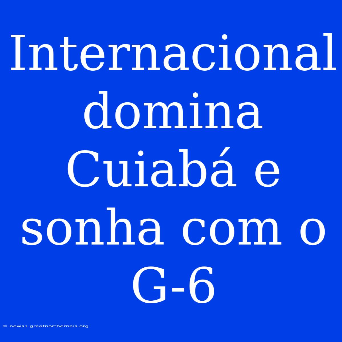 Internacional Domina Cuiabá E Sonha Com O G-6