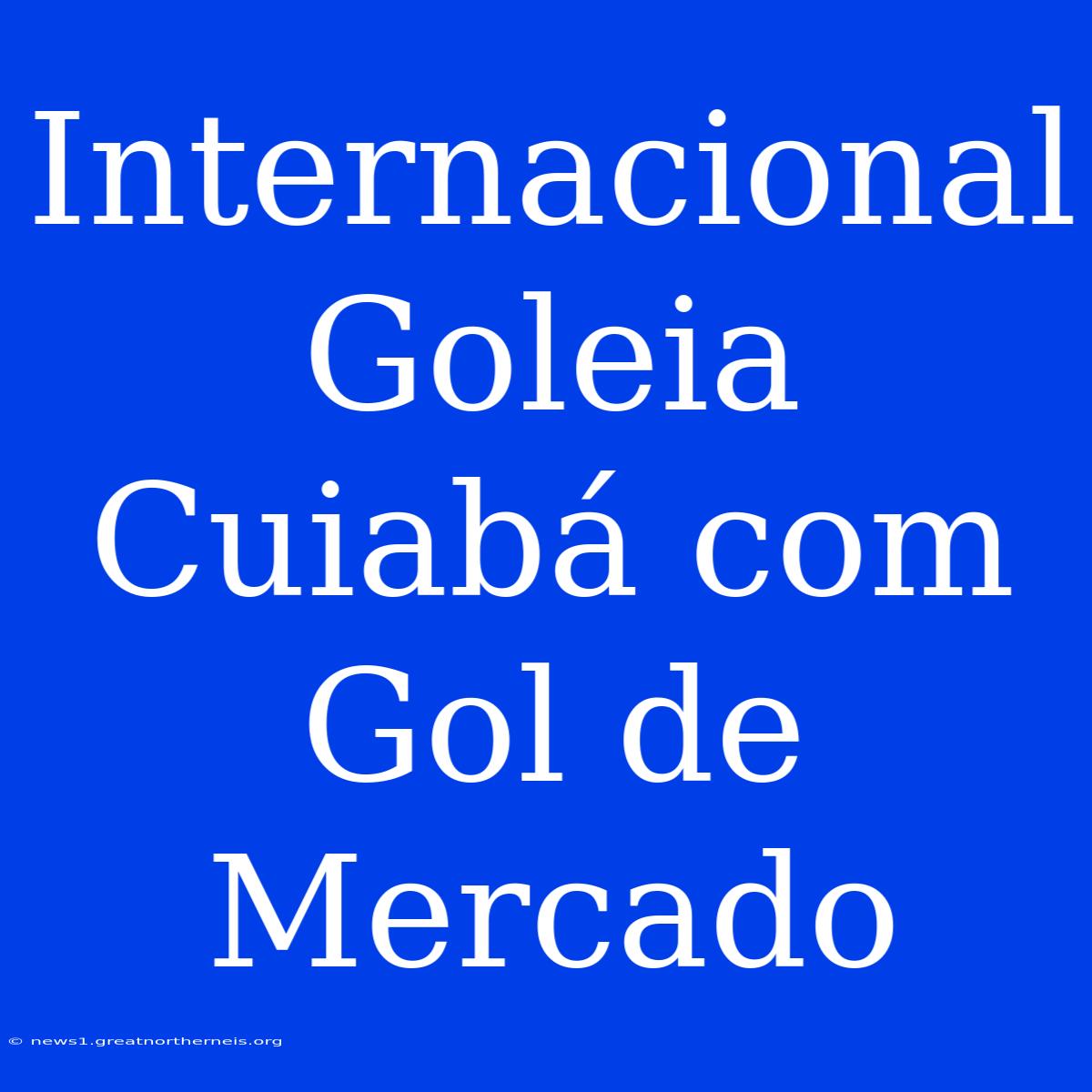 Internacional Goleia Cuiabá Com Gol De Mercado