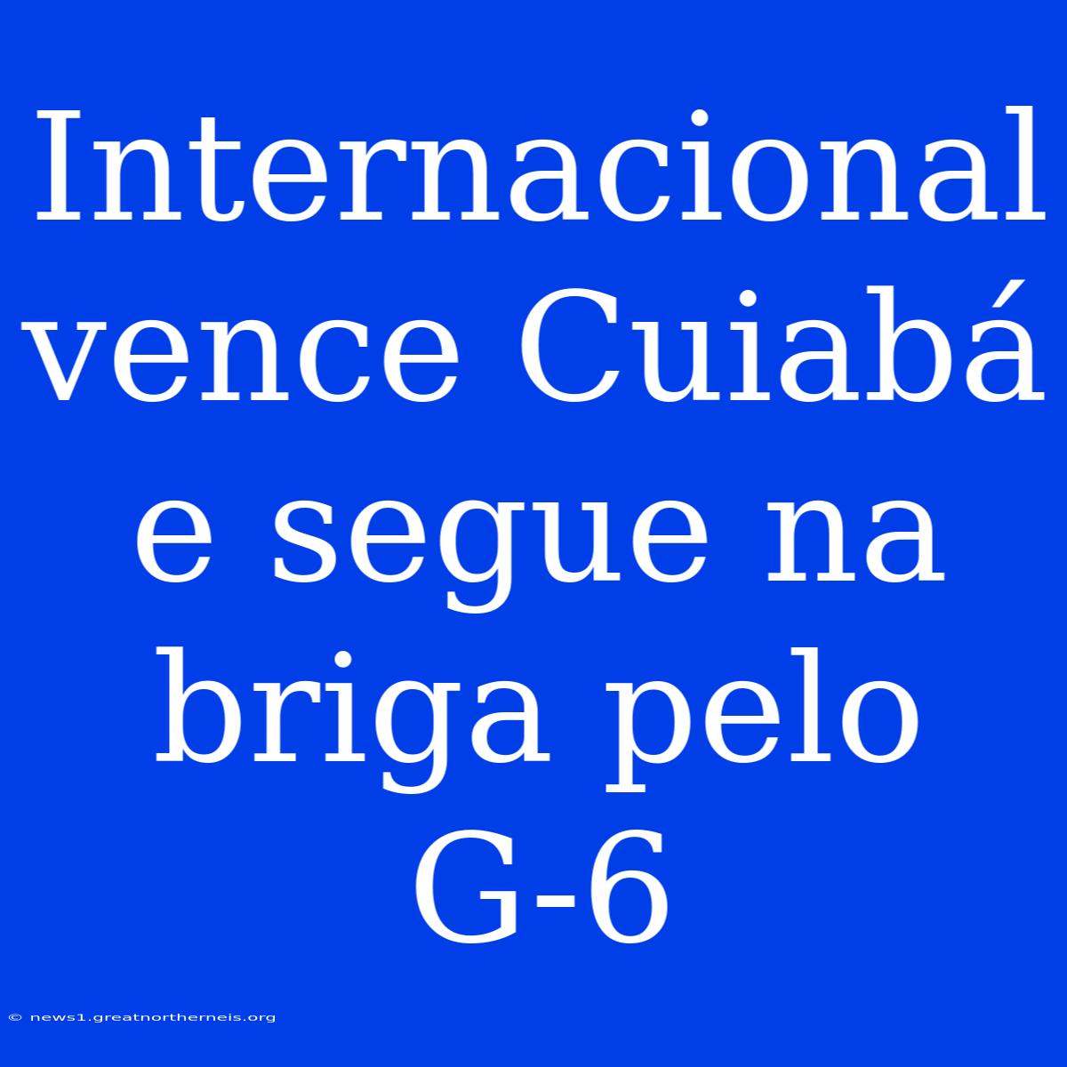 Internacional Vence Cuiabá E Segue Na Briga Pelo G-6