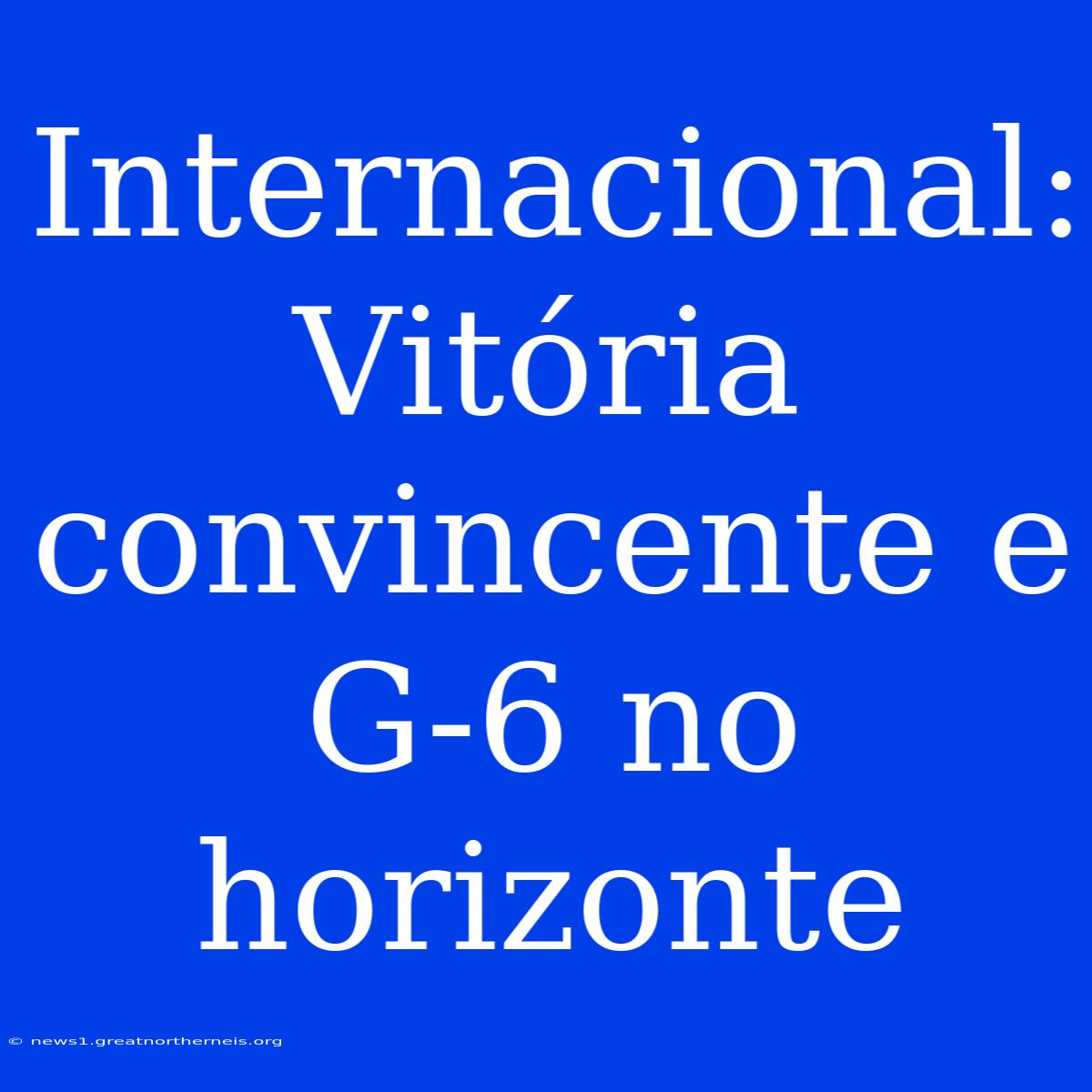 Internacional: Vitória Convincente E G-6 No Horizonte