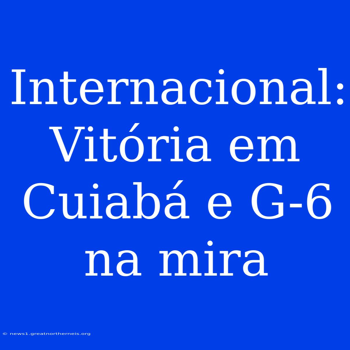 Internacional: Vitória Em Cuiabá E G-6 Na Mira