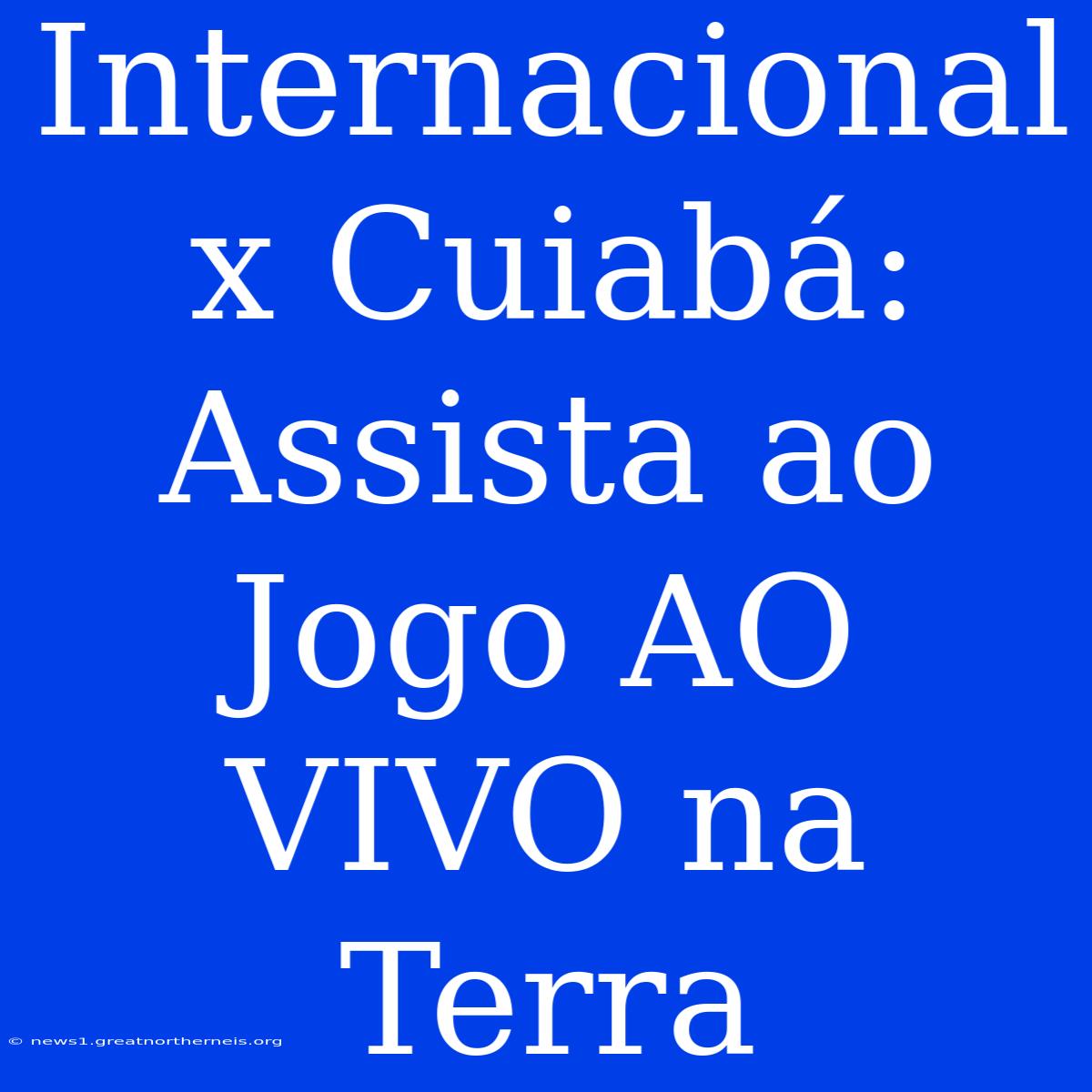 Internacional X Cuiabá: Assista Ao Jogo AO VIVO Na Terra