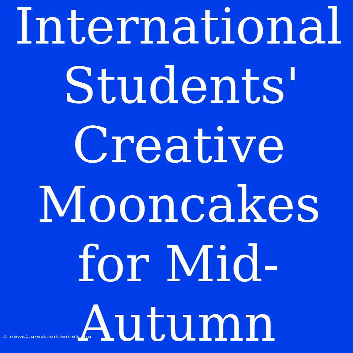 International Students' Creative Mooncakes For Mid-Autumn