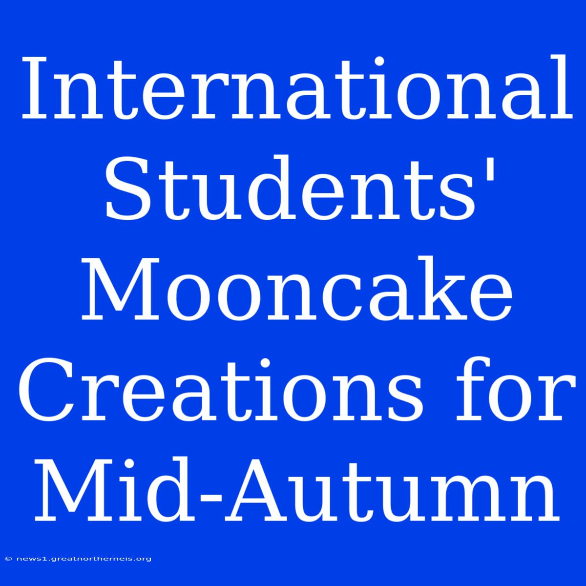 International Students' Mooncake Creations For Mid-Autumn