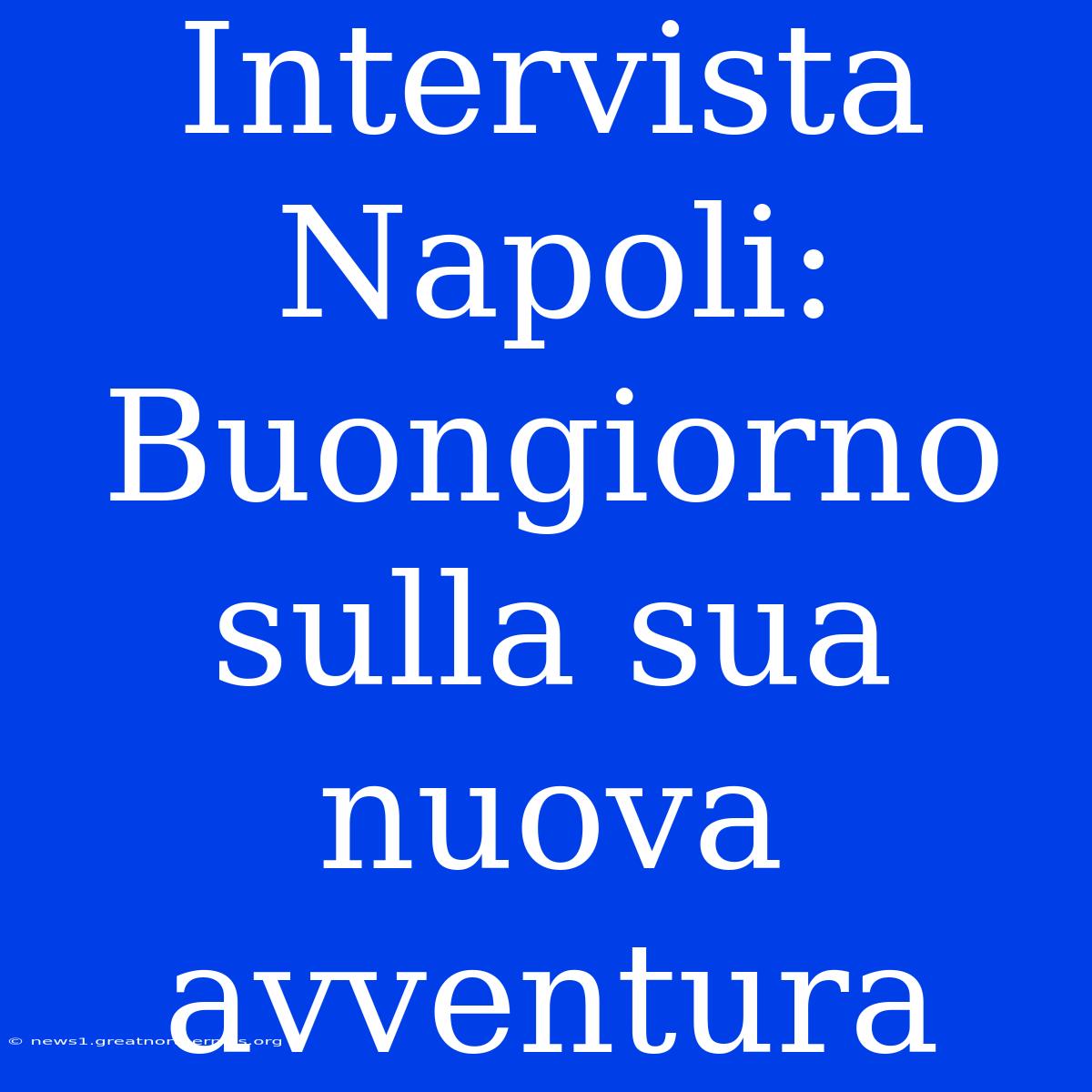 Intervista Napoli: Buongiorno Sulla Sua Nuova Avventura