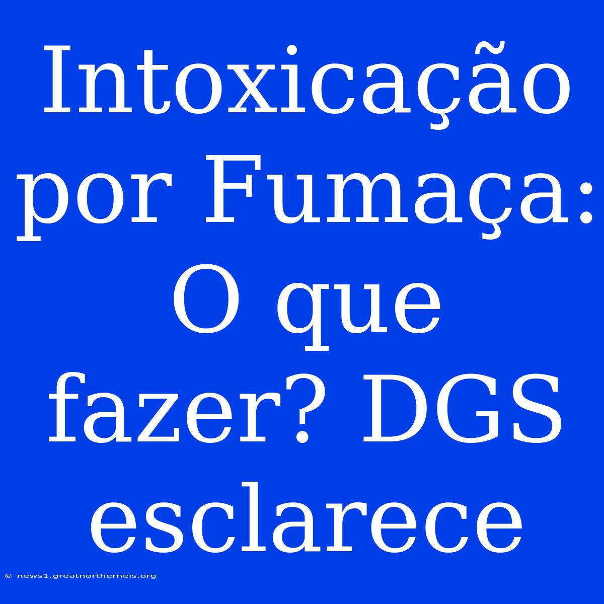 Intoxicação Por Fumaça: O Que Fazer? DGS Esclarece