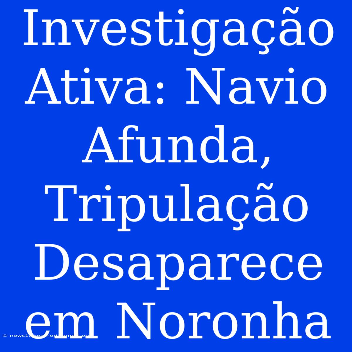 Investigação Ativa: Navio Afunda, Tripulação Desaparece Em Noronha