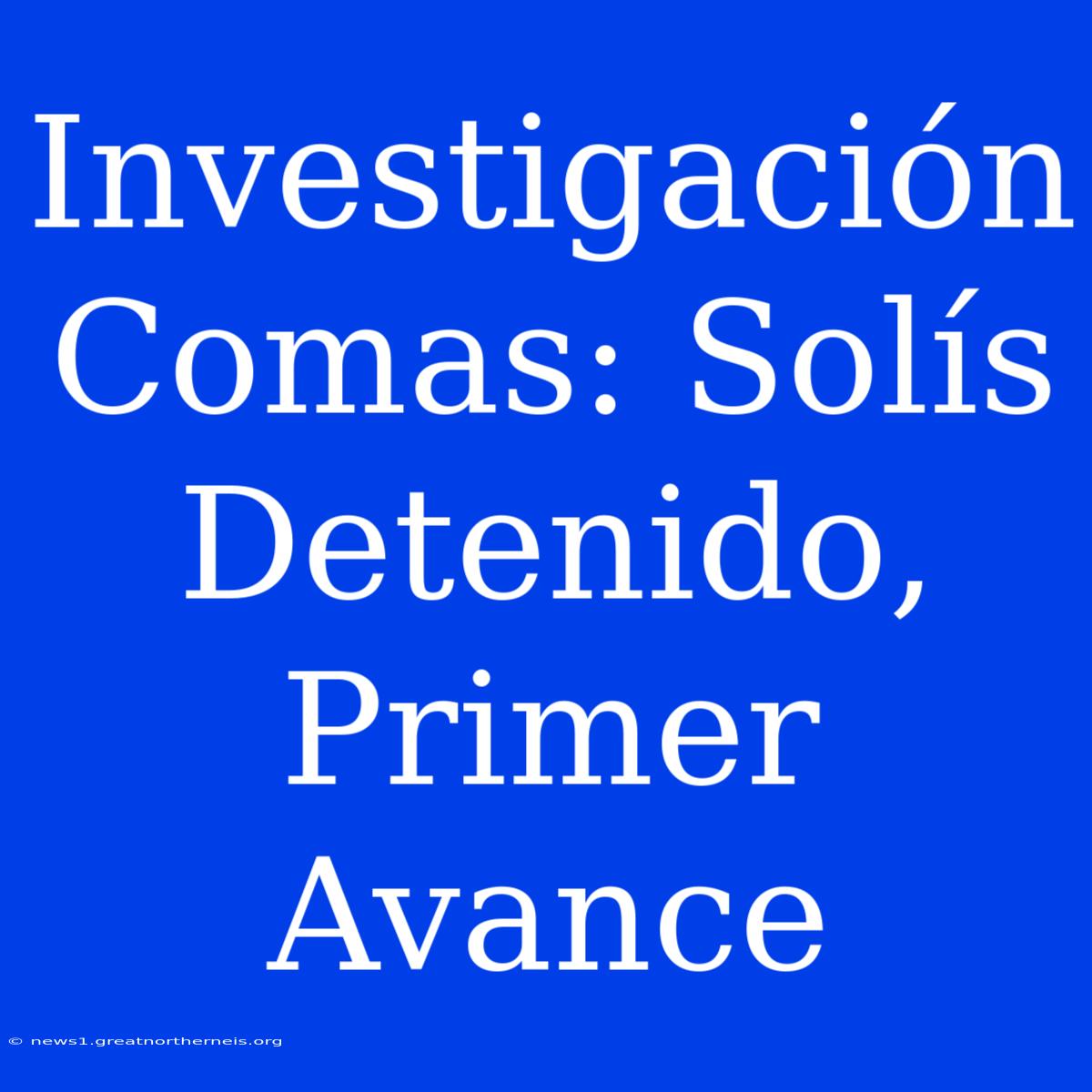 Investigación Comas: Solís Detenido, Primer Avance