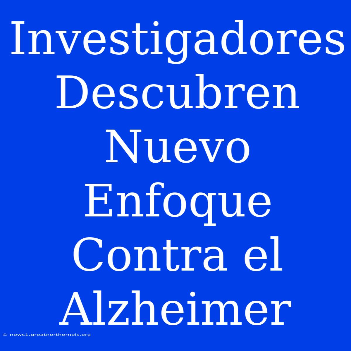 Investigadores Descubren Nuevo Enfoque Contra El Alzheimer