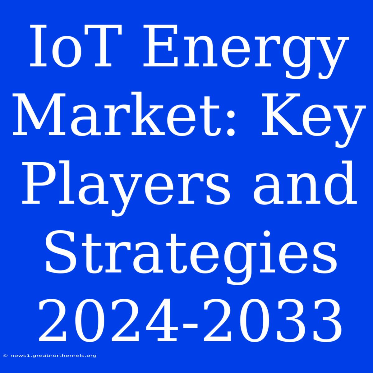 IoT Energy Market: Key Players And Strategies 2024-2033