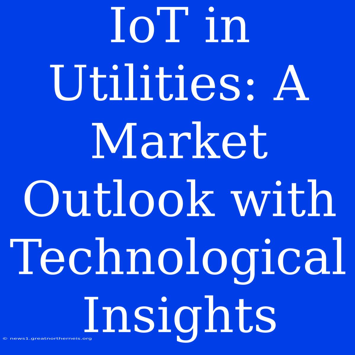 IoT In Utilities: A Market Outlook With Technological Insights