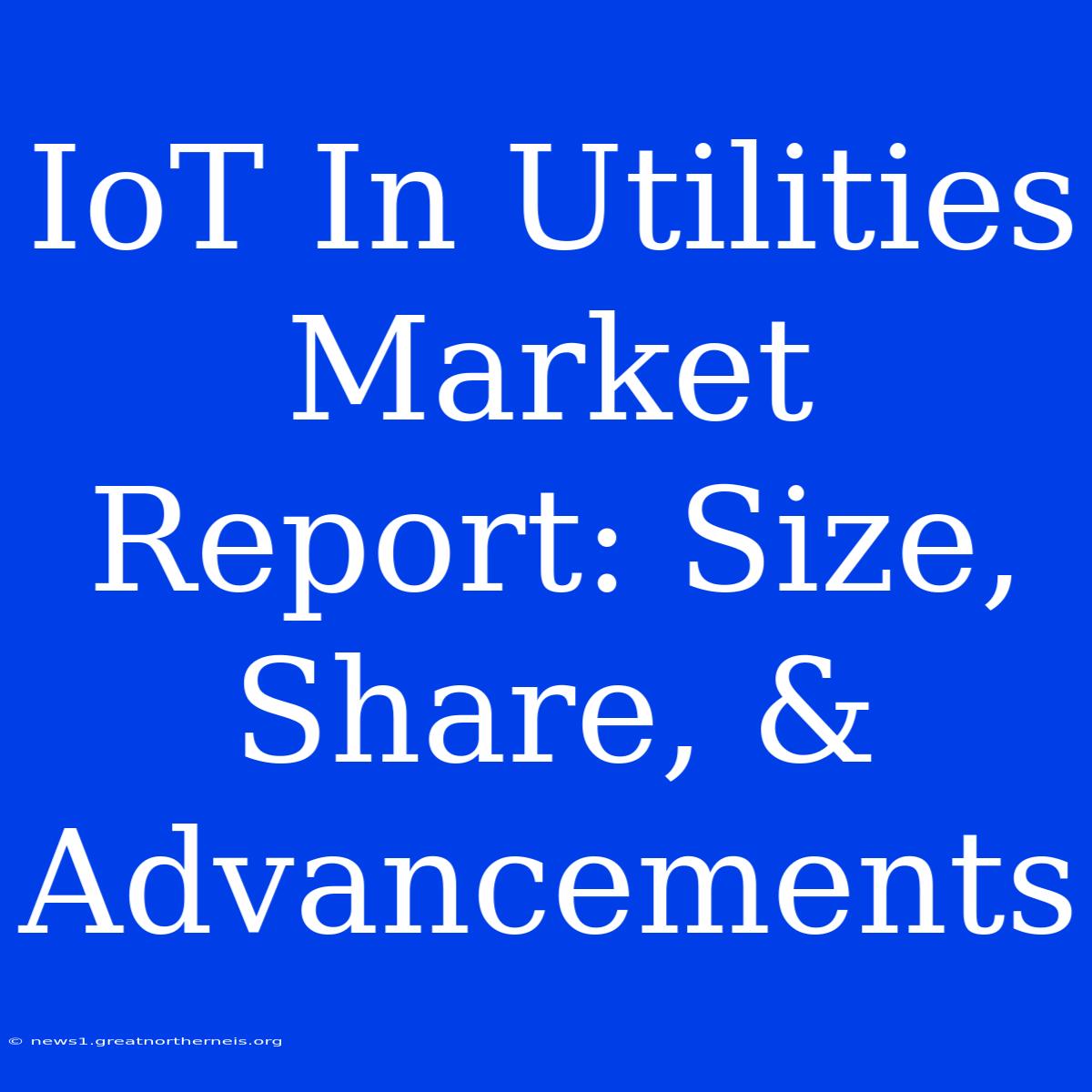 IoT In Utilities Market Report: Size, Share, & Advancements