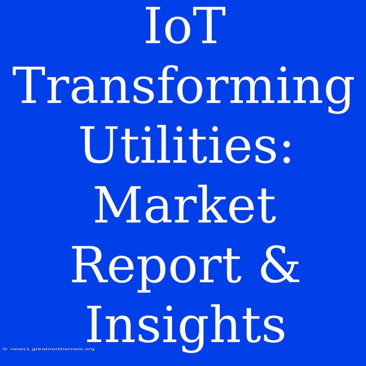 IoT Transforming Utilities: Market Report & Insights