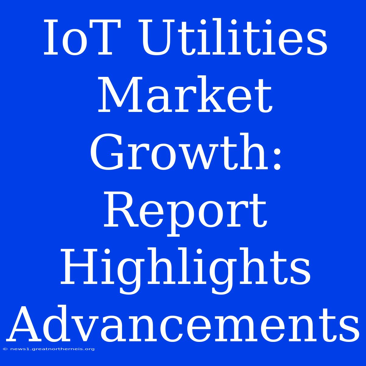 IoT Utilities Market Growth: Report Highlights Advancements