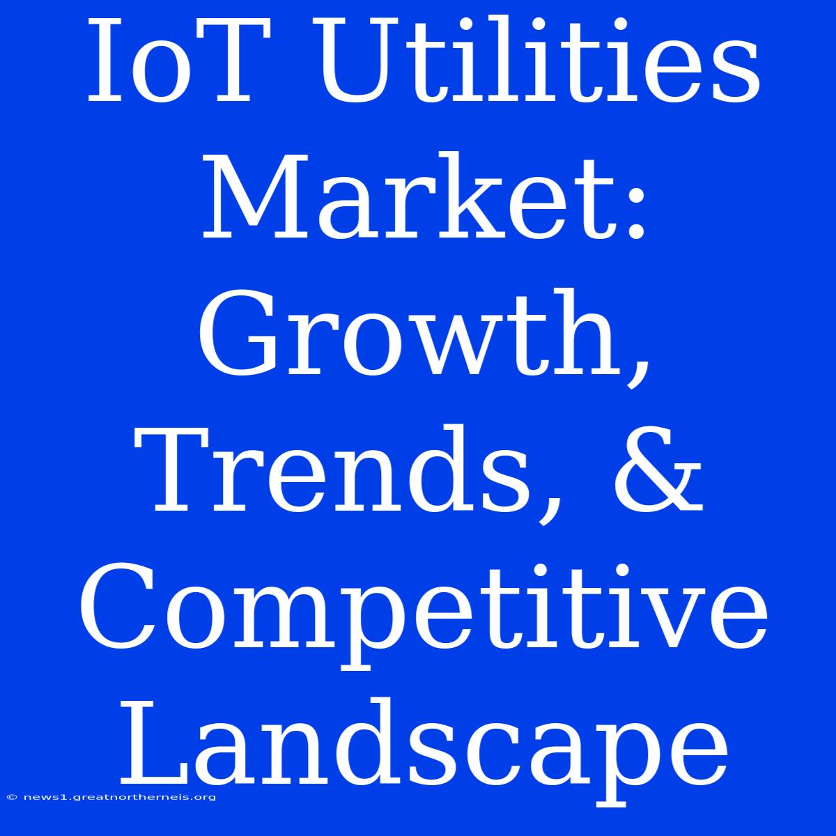 IoT Utilities Market: Growth, Trends, & Competitive Landscape