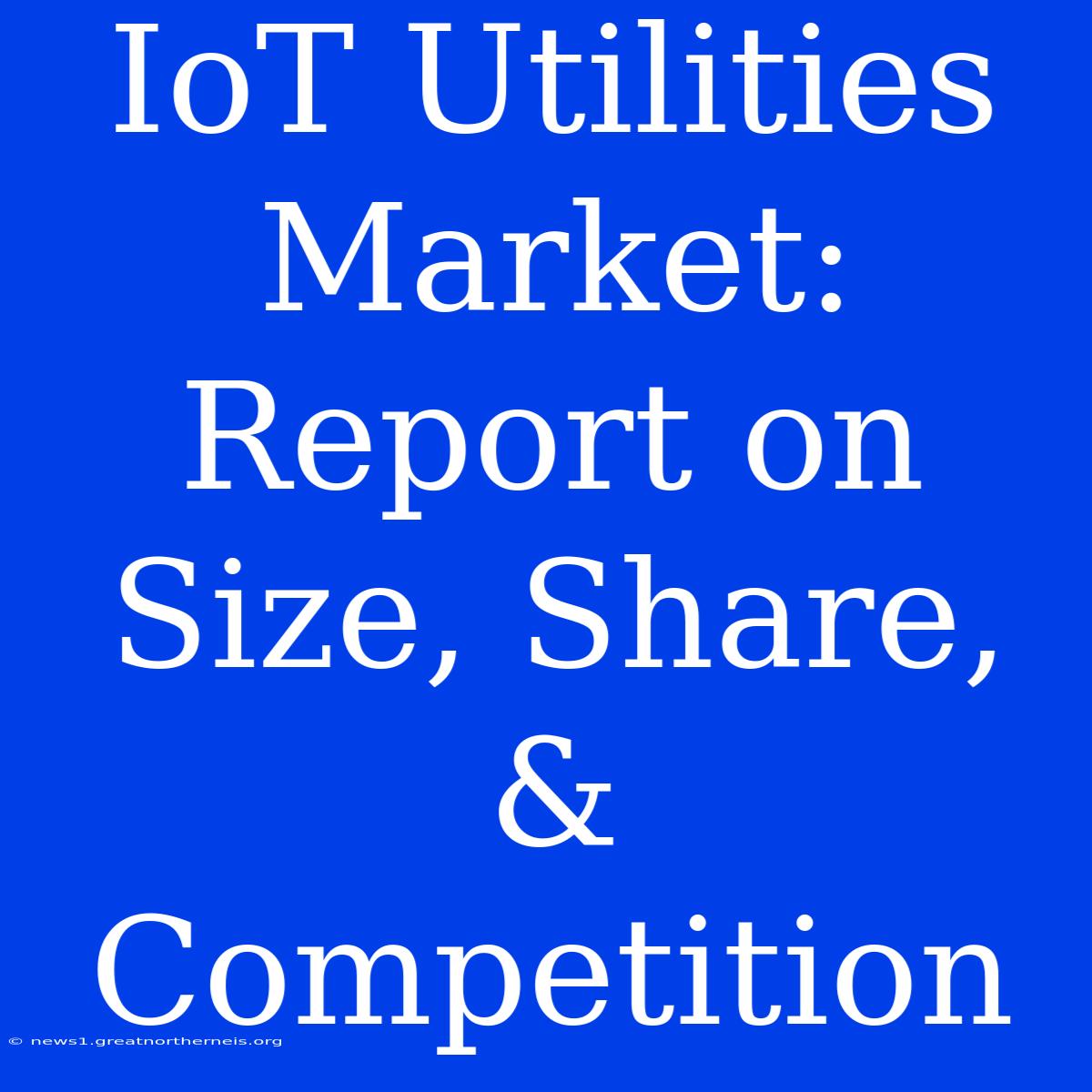 IoT Utilities Market: Report On Size, Share, & Competition