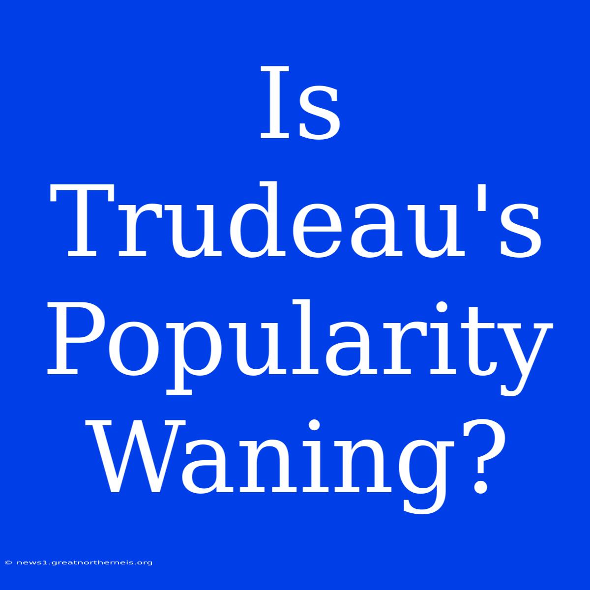 Is Trudeau's Popularity Waning?