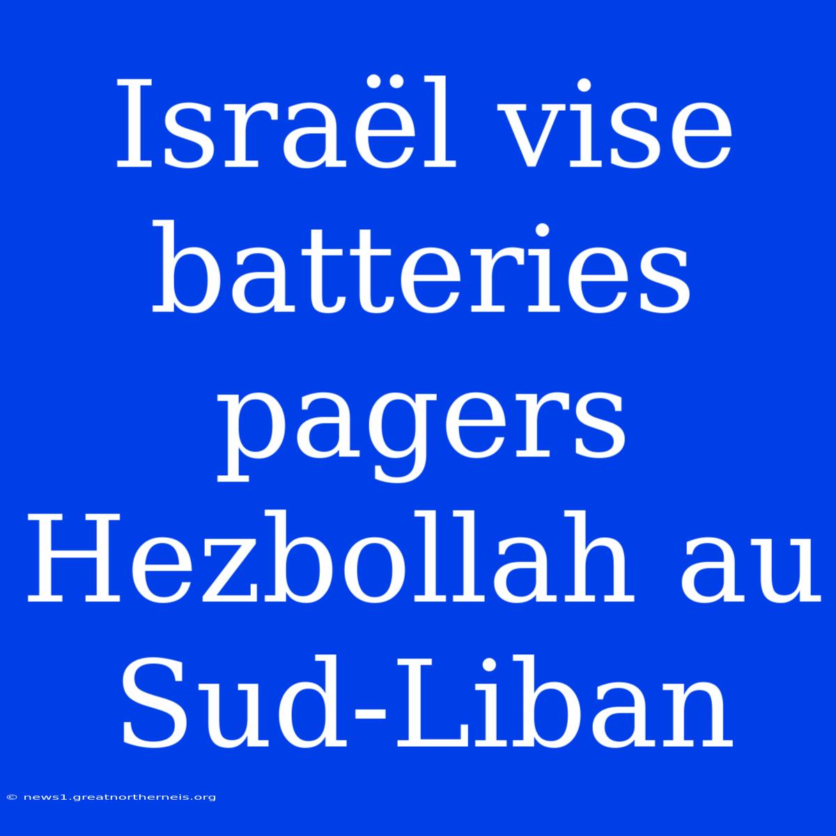 Israël Vise Batteries Pagers Hezbollah Au Sud-Liban