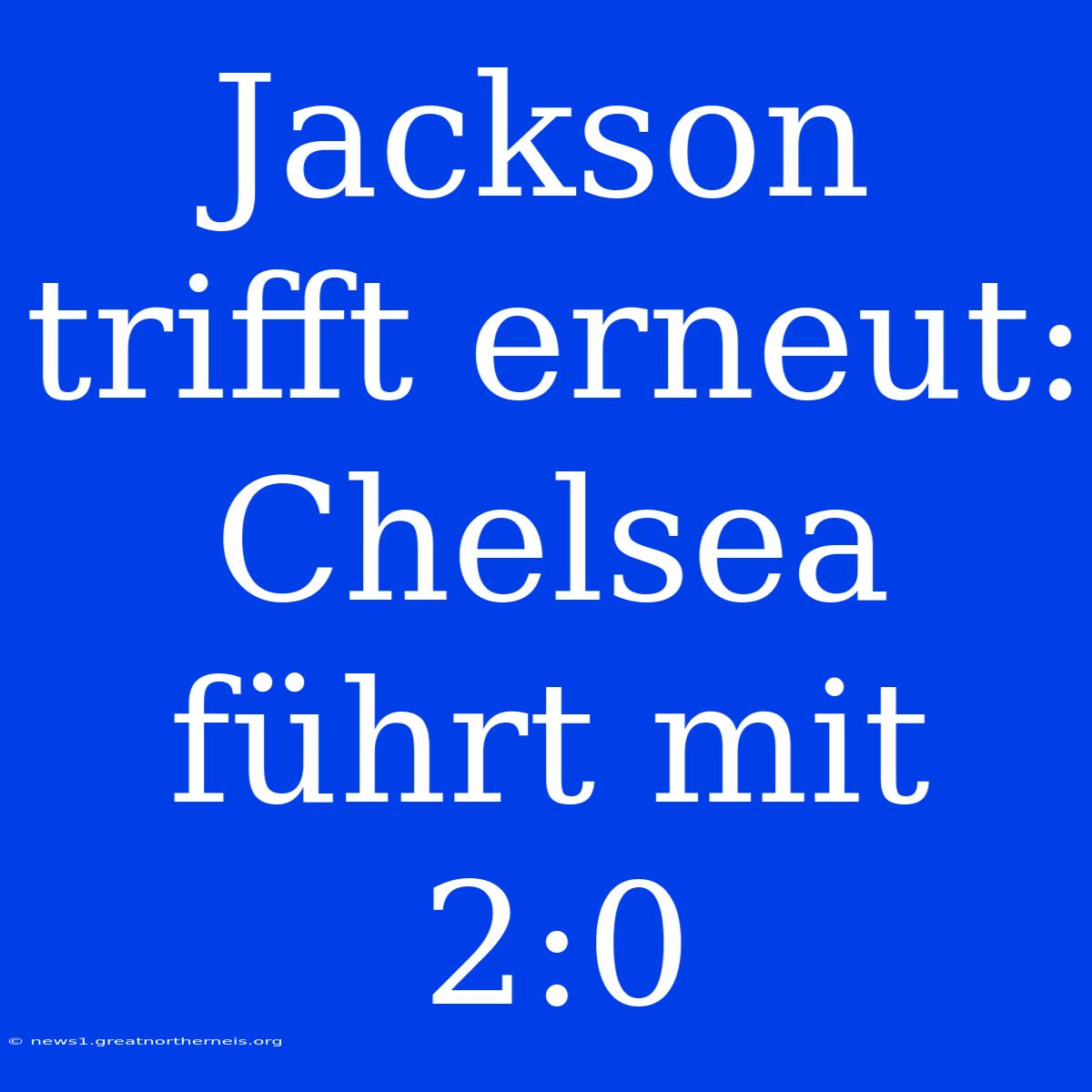 Jackson Trifft Erneut: Chelsea Führt Mit 2:0