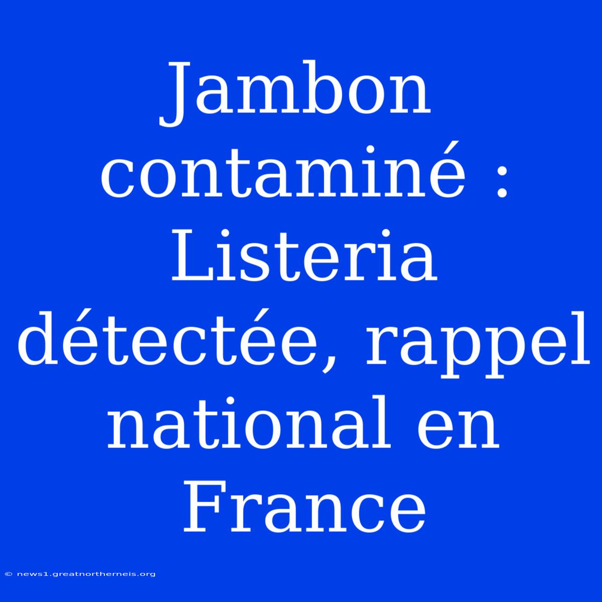 Jambon Contaminé : Listeria Détectée, Rappel National En France