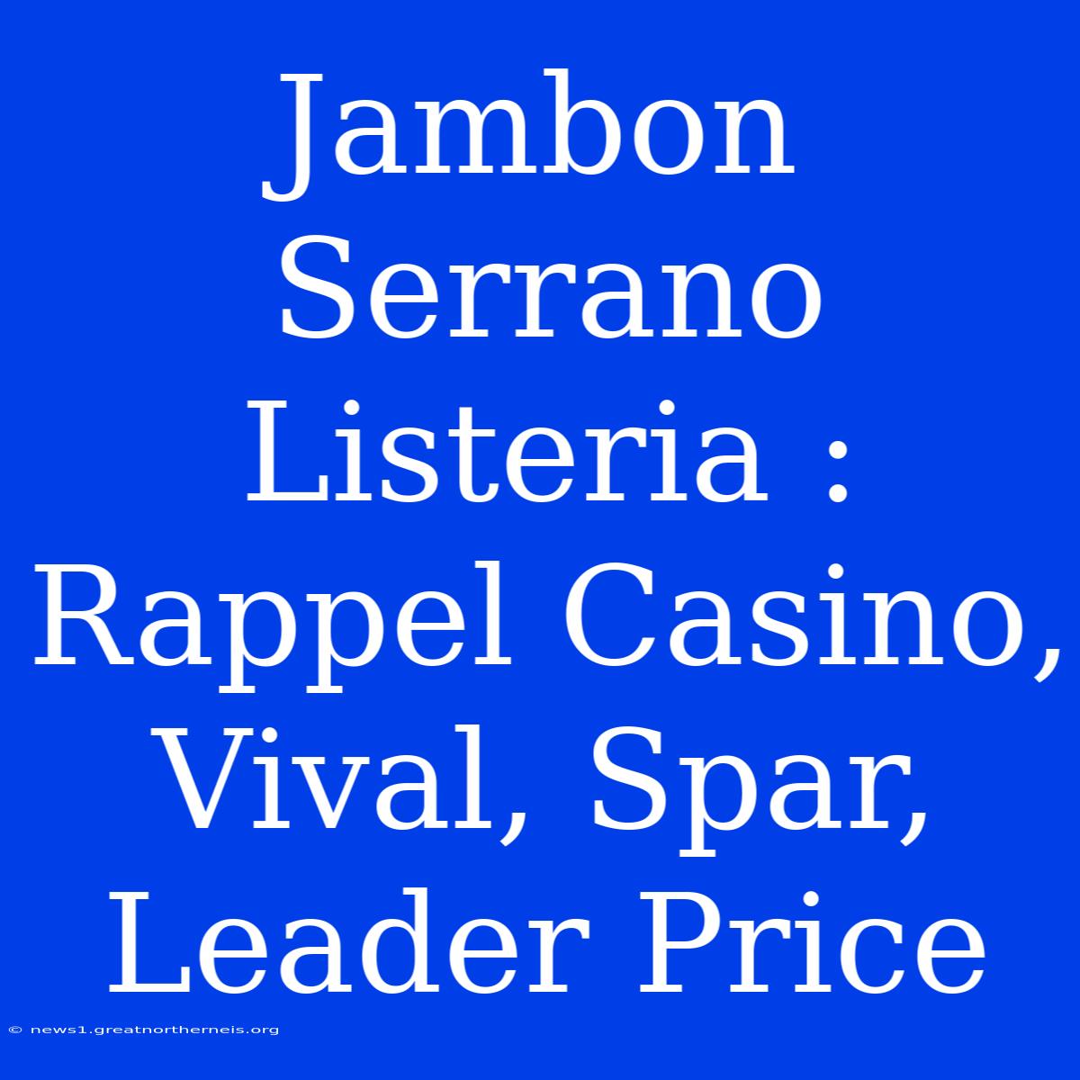 Jambon Serrano Listeria : Rappel Casino, Vival, Spar, Leader Price