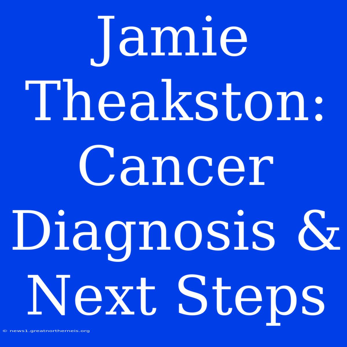 Jamie Theakston:  Cancer Diagnosis & Next Steps