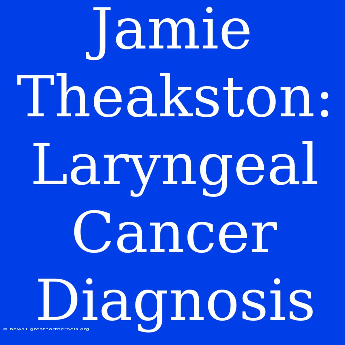 Jamie Theakston: Laryngeal Cancer Diagnosis