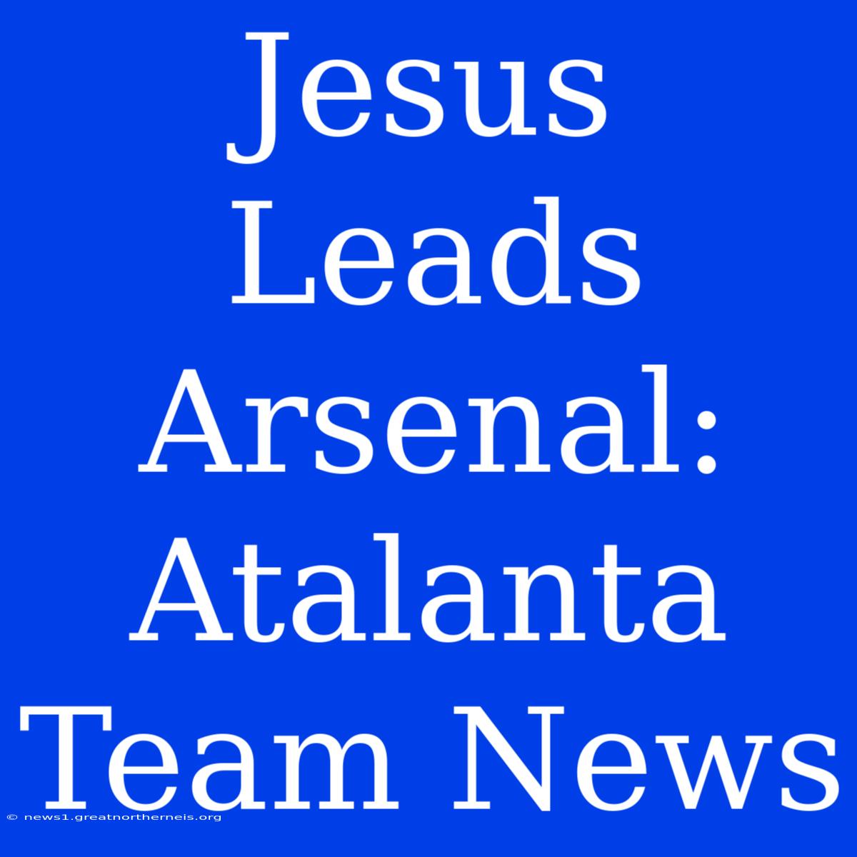 Jesus Leads Arsenal: Atalanta Team News