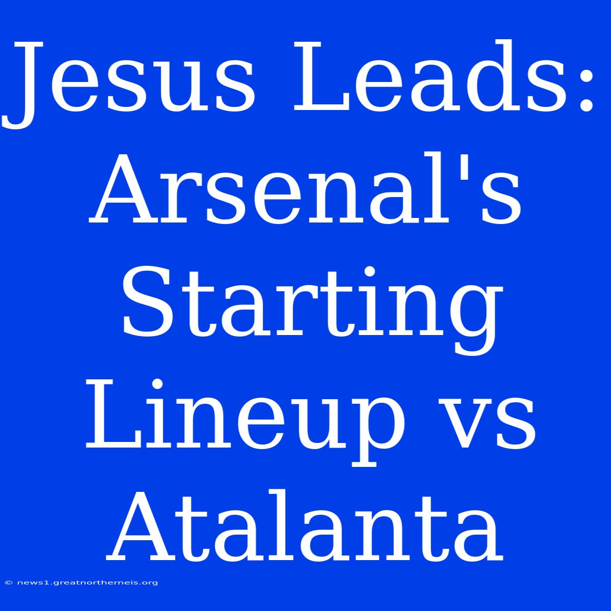 Jesus Leads: Arsenal's Starting Lineup Vs Atalanta