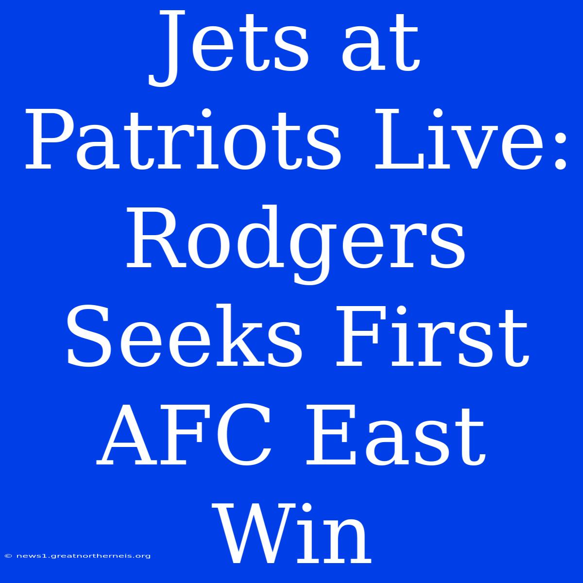 Jets At Patriots Live: Rodgers Seeks First AFC East Win