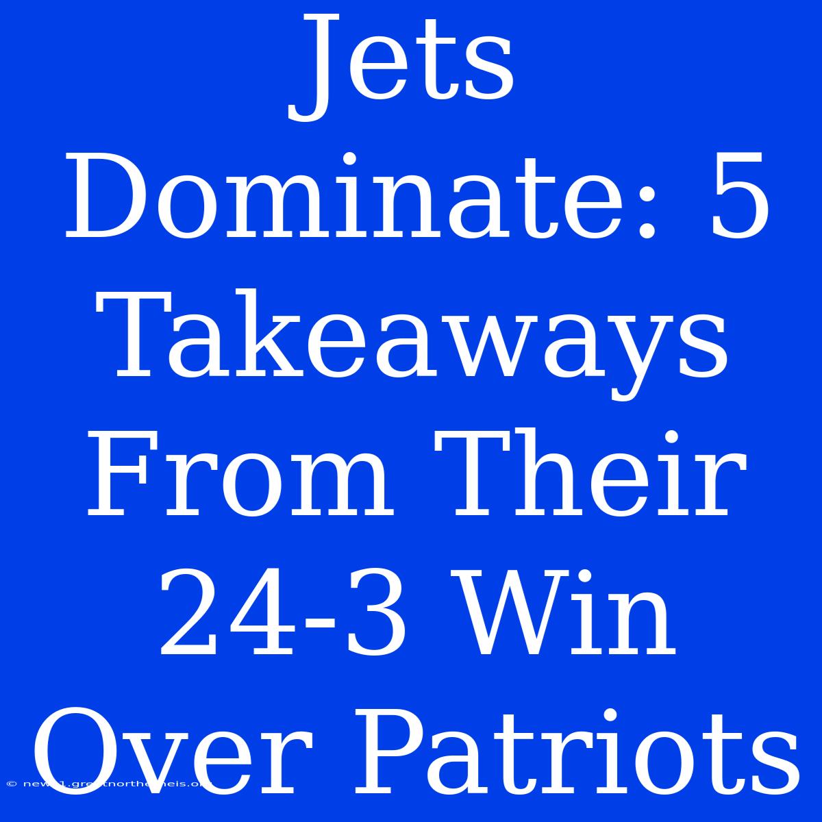 Jets Dominate: 5 Takeaways From Their 24-3 Win Over Patriots